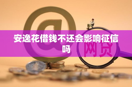 安逸花借钱不还会影响征信吗？信用担保的后果全解析